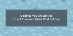 5 Things You Should Not Expect from Your Sales CRM Solution